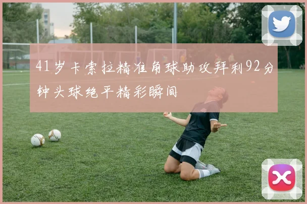 41岁卡索拉精准角球助攻拜利92分钟头球绝平精彩瞬间