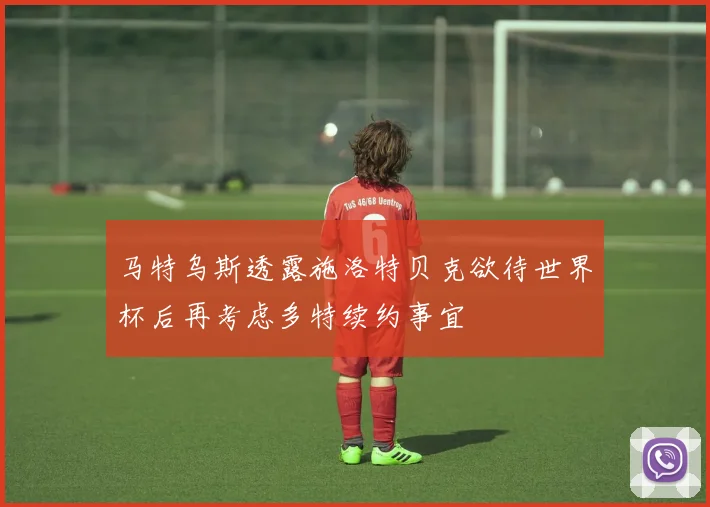 马特乌斯透露施洛特贝克欲待世界杯后再考虑多特续约事宜