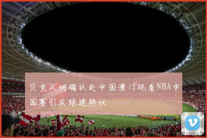 贝克汉姆确认赴中国澳门观看NBA中国赛引发球迷热议