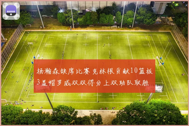 杨瀚森缺席比赛克林根贡献10篮板3盖帽罗威双双得分上双助队取胜