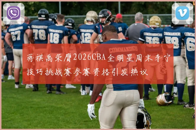 蒋祺禹荣膺2026CBA全明星周末李宁技巧挑战赛参赛资格引发热议
