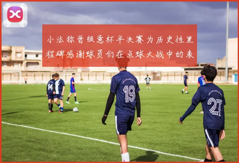 小法称晋级意杯半决赛为历史性里程碑感谢球员们在点球大战中的表现