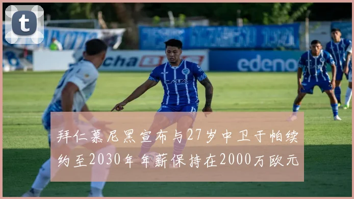拜仁慕尼黑宣布与27岁中卫于帕续约至2030年年薪保持在2000万欧元不变