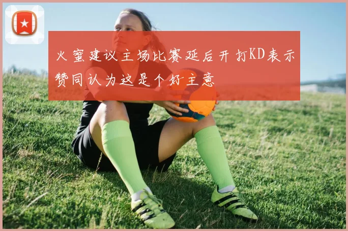 火蜜建议主场比赛延后开打KD表示赞同认为这是个好主意
