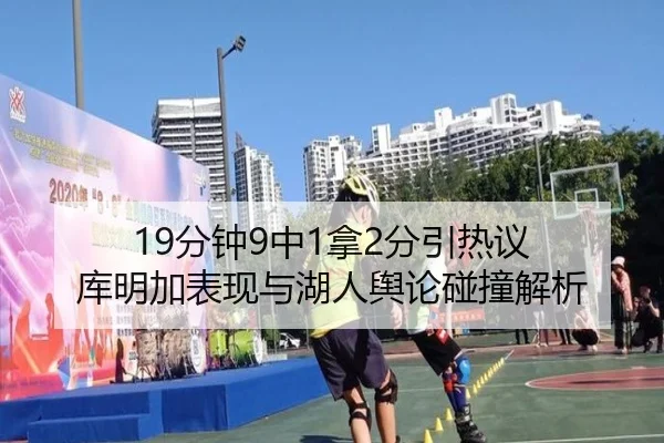 19分钟9中1拿2分引热议 库明加表现与湖人舆论碰撞解析 | leyu